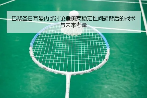 巴黎圣日耳曼内部讨论登贝莱稳定性问题背后的战术与未来考量