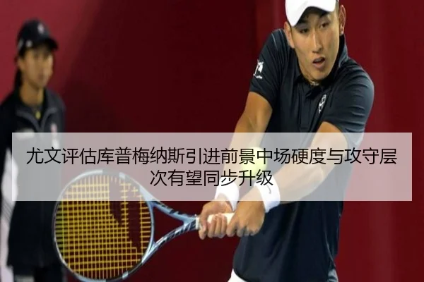 尤文评估库普梅纳斯引进前景中场硬度与攻守层次有望同步升级
