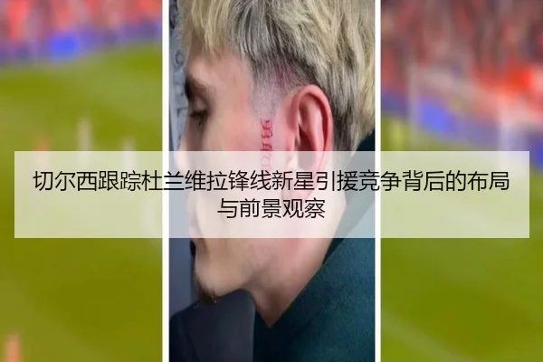 切尔西跟踪杜兰维拉锋线新星引援竞争背后的布局与前景观察