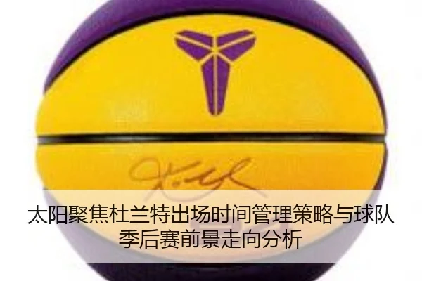 太阳聚焦杜兰特出场时间管理策略与球队季后赛前景走向分析