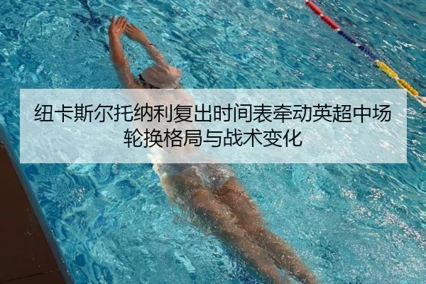 纽卡斯尔托纳利复出时间表牵动英超中场轮换格局与战术变化