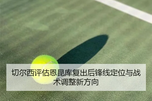 切尔西评估恩昆库复出后锋线定位与战术调整新方向