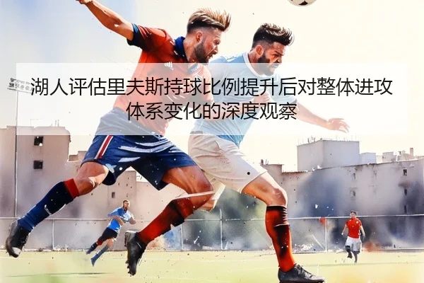 湖人评估里夫斯持球比例提升后对整体进攻体系变化的深度观察