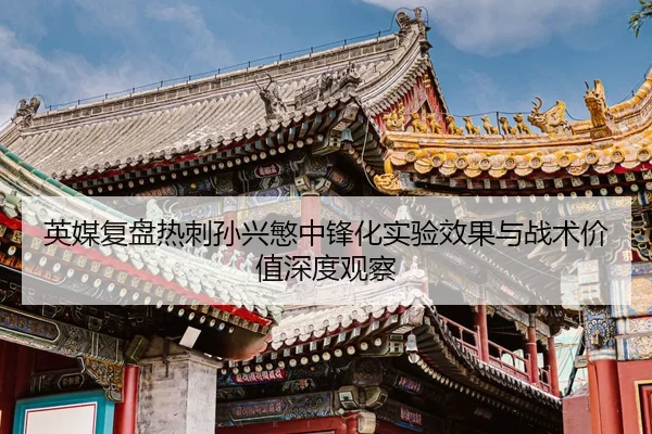 英媒复盘热刺孙兴慜中锋化实验效果与战术价值深度观察