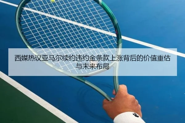 西媒热议亚马尔续约违约金条款上涨背后的价值重估与未来布局