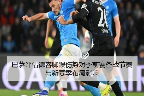 巴萨评估德容脚踝伤势对季前赛备战节奏与新赛季布局影响