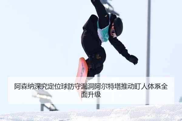 阿森纳深究定位球防守漏洞阿尔特塔推动盯人体系全面升级