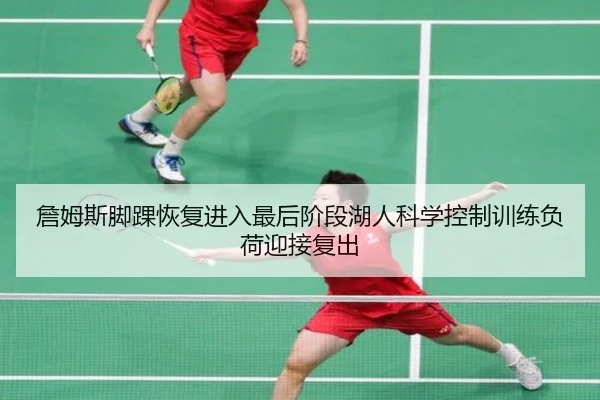 詹姆斯脚踝恢复进入最后阶段湖人科学控制训练负荷迎接复出