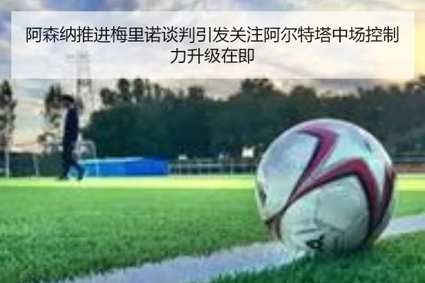 阿森纳推进梅里诺谈判引发关注阿尔特塔中场控制力升级在即
